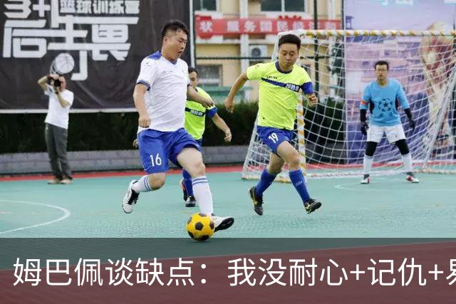 姆巴佩谈缺点：我没耐心+记仇+易冲动，我有时过于直接会讨人厌