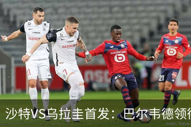 沙特VS乌拉圭首发：巴尔韦德领衔 努涅斯乌加特登场