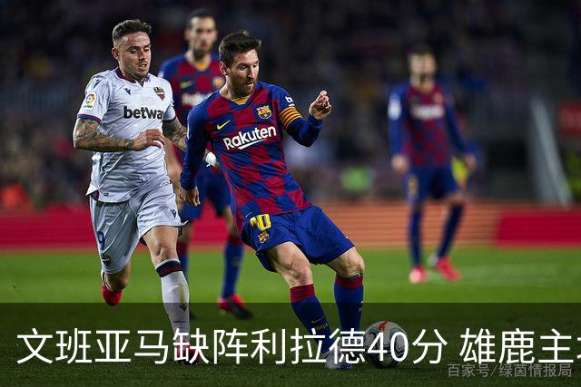 文班亚马缺阵利拉德40分 雄鹿主场战胜马刺